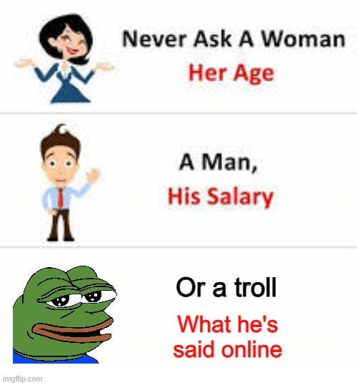 Never Ask | Or a troll; What he's said online | image tagged in never ask a woman her age,pepe the frog,pepe,troll | made w/ Imgflip meme maker
