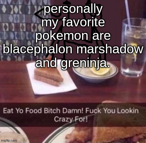 Eat yo food bitch damn | personally my favorite pokemon are blacephalon marshadow and greninja. | image tagged in eat yo food bitch damn | made w/ Imgflip meme maker