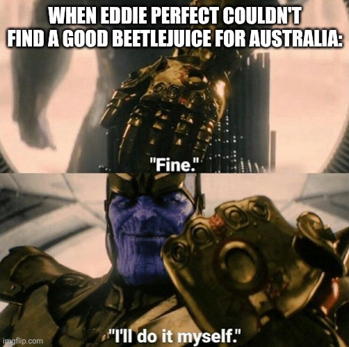 Fine I'll do it myself | WHEN EDDIE PERFECT COULDN'T FIND A GOOD BEETLEJUICE FOR AUSTRALIA: | image tagged in fine i'll do it myself | made w/ Imgflip meme maker