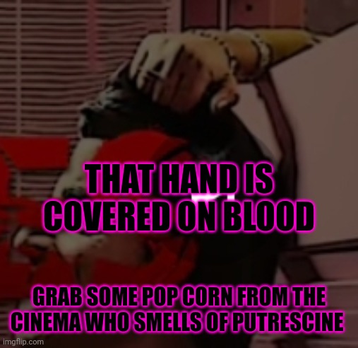 Ok? | THAT HAND IS COVERED ON BLOOD; GRAB SOME POP CORN FROM THE CINEMA WHO SMELLS OF PUTRESCINE | made w/ Imgflip meme maker