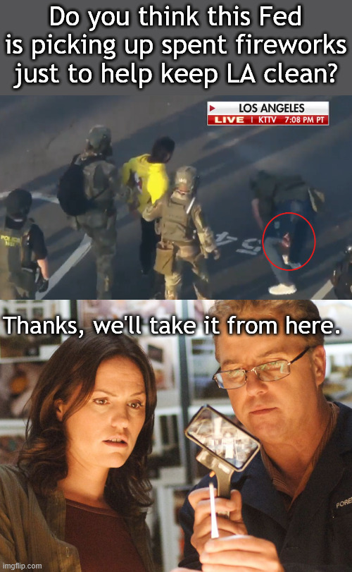 Bag it, tag it. Clip on Fox, picked up lots of stuff. | Do you think this Fed is picking up spent fireworks just to help keep LA clean? Thanks, we'll take it from here. | image tagged in ice riots,2025 riots | made w/ Imgflip meme maker