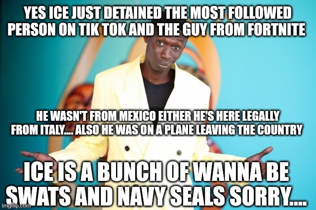 Ice is a fucking joke | YES ICE JUST DETAINED THE MOST FOLLOWED PERSON ON TIK TOK AND THE GUY FROM FORTNITE; HE WASN'T FROM MEXICO EITHER HE'S HERE LEGALLY FROM ITALY.... ALSO HE WAS ON A PLANE LEAVING THE COUNTRY; ICE IS A BUNCH OF WANNA BE SWATS AND NAVY SEALS SORRY.... | image tagged in ice,loser | made w/ Imgflip meme maker