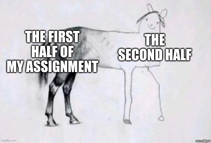 sorry i have not been posting in a while | THE FIRST HALF OF MY ASSIGNMENT; THE SECOND HALF | image tagged in horse drawing | made w/ Imgflip meme maker