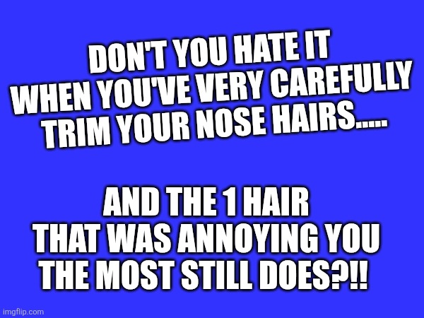 The nose knows | DON'T YOU HATE IT WHEN YOU'VE VERY CAREFULLY TRIM YOUR NOSE HAIRS..... AND THE 1 HAIR THAT WAS ANNOYING YOU THE MOST STILL DOES?!! | image tagged in nose,nosey,original meme,sarcastic,sarcasm,grossed out | made w/ Imgflip meme maker