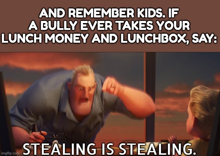 I made this meme for 10 minutes help ? | AND REMEMBER KIDS. IF A BULLY EVER TAKES YOUR LUNCH MONEY AND LUNCHBOX, SAY:; STEALING IS STEALING. | image tagged in math is math | made w/ Imgflip meme maker