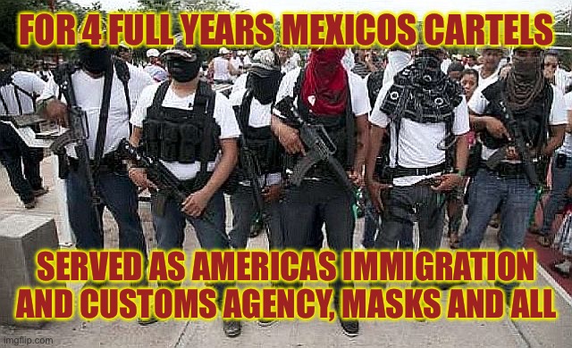 Ask the Cartel | FOR 4 FULL YEARS MEXICOS CARTELS SERVED AS AMERICAS IMMIGRATION AND CUSTOMS AGENCY, MASKS AND ALL | image tagged in ask the cartel | made w/ Imgflip meme maker