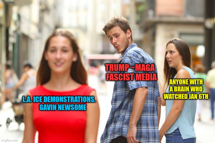 Distracted Boyfriend | TRUMP ~MAGA    FASCIST MEDIA; ANYONE WITH A BRAIN WHO WATCHED JAN 6TH; L.A. ICE DEMONSTRATIONS.       GAVIN NEWSOME | image tagged in memes,distracted boyfriend | made w/ Imgflip meme maker