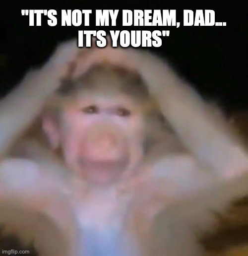 Chud gaye guru | "IT'S NOT MY DREAM, DAD...
IT'S YOURS" | image tagged in chud gaye guru | made w/ Imgflip meme maker
