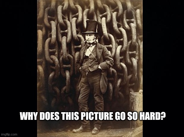Isambard Kingdom Brunel, 1857 | WHY DOES THIS PICTURE GO SO HARD? | image tagged in memes | made w/ Imgflip meme maker