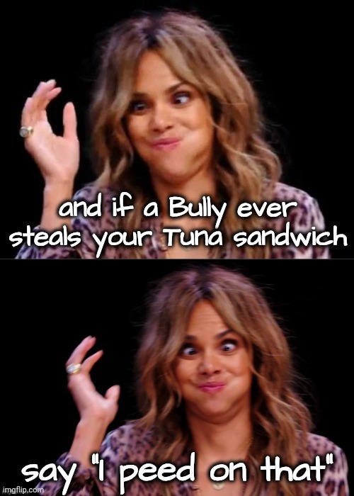 Lovely Halle Berry | and if a Bully ever steals your Tuna sandwich say "I peed on that" | image tagged in lovely halle berry | made w/ Imgflip meme maker