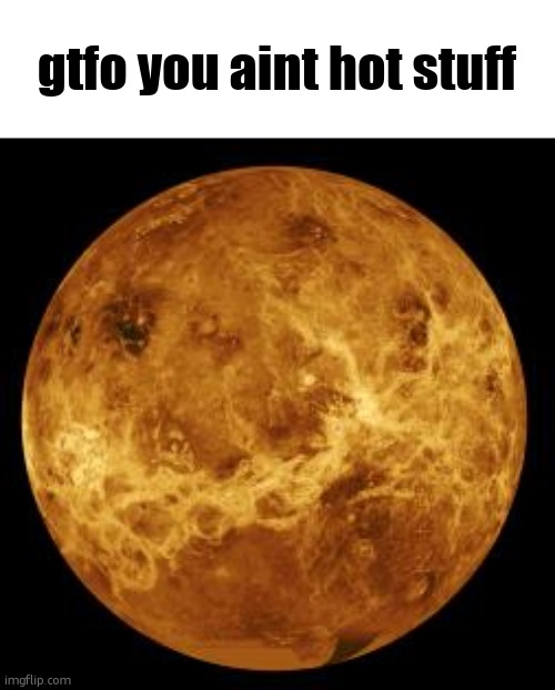 venus | gtfo you aint hot stuff | image tagged in venus | made w/ Imgflip meme maker