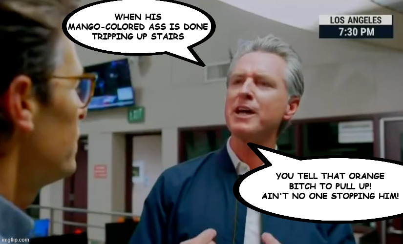 Newsom's response to Turmp | WHEN HIS MANGO-COLORED ASS IS DONE TRIPPING UP STAIRS; YOU TELL THAT ORANGE BITCH TO PULL UP! AIN'T NO ONE STOPPING HIM! | made w/ Imgflip meme maker
