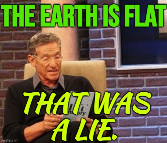 The Earth Is Flat; That Was A Lie. | THE EARTH IS FLAT; THAT WAS
A LIE. | image tagged in maury povich that was a lie,flat earth,flat earthers,flat earth club,planets,universe | made w/ Imgflip meme maker