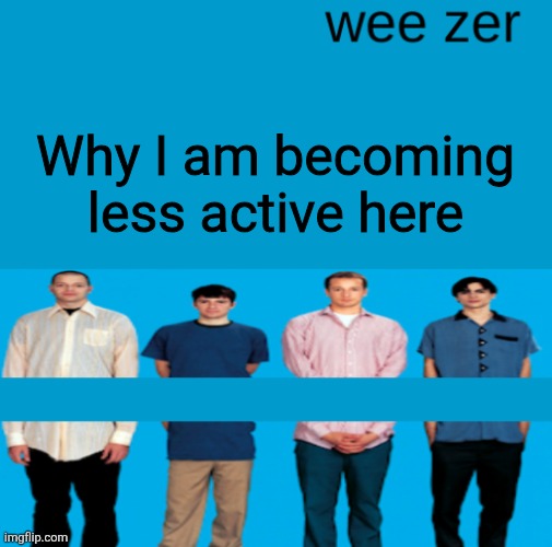Wee zer | Why I am becoming less active here | image tagged in wee zer | made w/ Imgflip meme maker