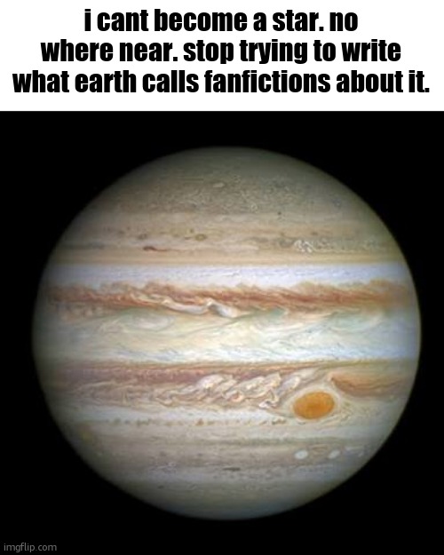 Jupiter | i cant become a star. no where near. stop trying to write what earth calls fanfictions about it. | image tagged in jupiter | made w/ Imgflip meme maker