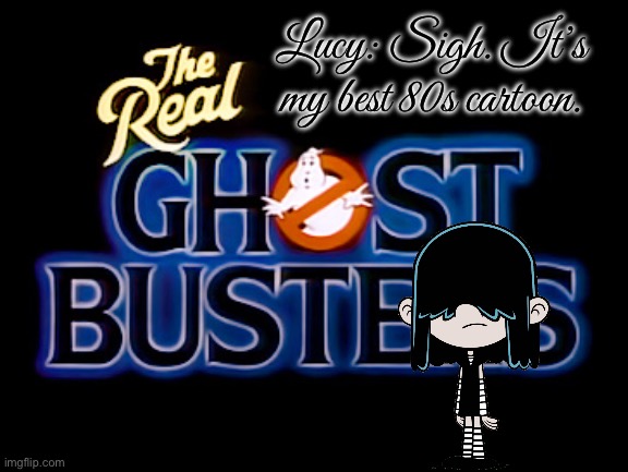 Lucy Loud - The Real Ghostbusters | Lucy: Sigh. It’s my best 80s cartoon. | image tagged in the loud house,ghostbusters,goth,ghost,girl,spooky | made w/ Imgflip meme maker