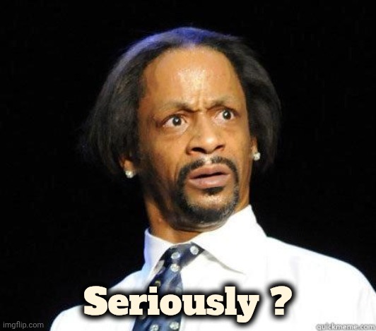 Katt Williams WTF Meme | Seriously ? | image tagged in katt williams wtf meme | made w/ Imgflip meme maker