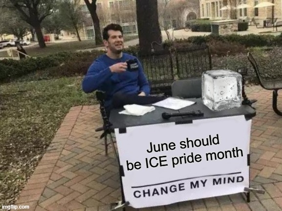 Sitting With ICE | June should be ICE pride month | image tagged in memes,change my mind | made w/ Imgflip meme maker