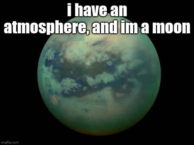 Titan, moon of saturn | i have an atmosphere, and im a moon | image tagged in titan moon of saturn | made w/ Imgflip meme maker