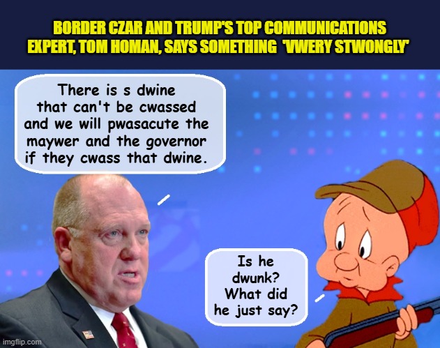 The fact that the Trump admin even located LA is a miracle | BORDER CZAR AND TRUMP'S TOP COMMUNICATIONS EXPERT, TOM HOMAN, SAYS SOMETHING  'VWERY STWONGLY'; There is s dwine that can't be cwassed and we will pwasacute the maywer and the governor if they cwass that dwine. Is he dwunk? What did he just say? | image tagged in impeach trump,donald trump memes,elmer fudd,trump is a moron,los angeles | made w/ Imgflip meme maker