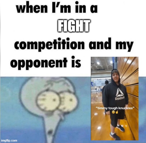 whe i'm in a competition and my opponent is | FIGHT | image tagged in whe i'm in a competition and my opponent is | made w/ Imgflip meme maker