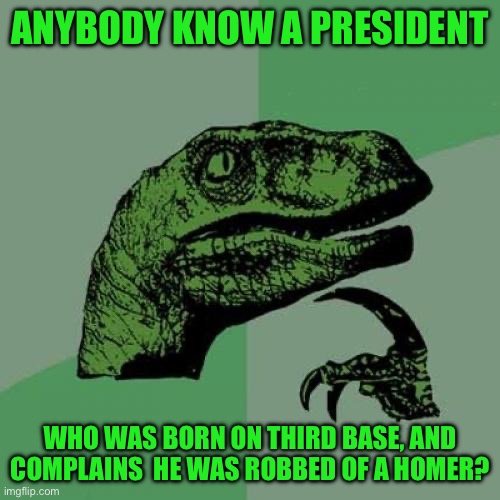 Philosoraptor Meme | ANYBODY KNOW A PRESIDENT; WHO WAS BORN ON THIRD BASE, AND COMPLAINS  HE WAS ROBBED OF A HOMER? | image tagged in memes,philosoraptor | made w/ Imgflip meme maker