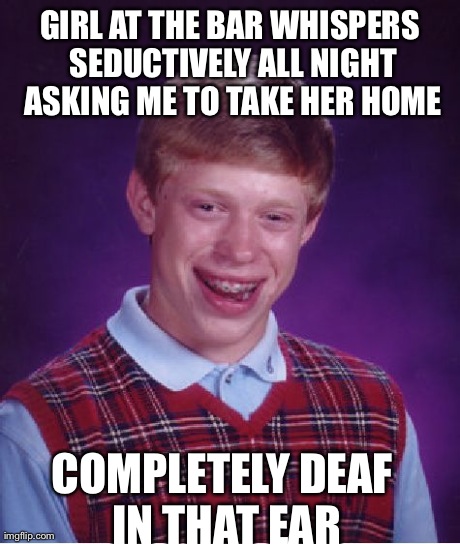 Bad Luck Brian Meme | GIRL AT THE BAR WHISPERS SEDUCTIVELY ALL NIGHT ASKING ME TO TAKE HER HOME COMPLETELY DEAF IN THAT EAR | image tagged in memes,bad luck brian,AdviceAnimals | made w/ Imgflip meme maker
