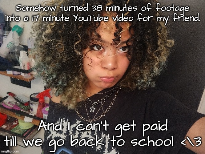Ngl I'd edit them for free but money is money | Somehow turned 38 minutes of footage into a 17 minute YouTube video for my friend. And I can't get paid till we go back to school <\3 | made w/ Imgflip meme maker