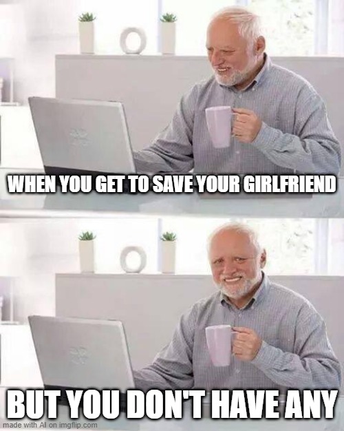 I want to save my girlfriend | WHEN YOU GET TO SAVE YOUR GIRLFRIEND; BUT YOU DON'T HAVE ANY | image tagged in memes,hide the pain harold,funny | made w/ Imgflip meme maker
