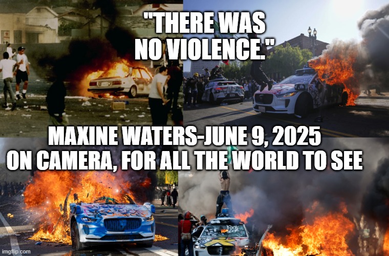 Just how "out of touch" can a politician be? | "THERE WAS NO VIOLENCE."; MAXINE WATERS-JUNE 9, 2025 ON CAMERA, FOR ALL THE WORLD TO SEE | image tagged in riots,los angeles,maxine waters,democrats | made w/ Imgflip meme maker