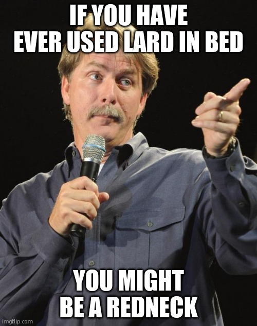 Jeff Foxworthy | IF YOU HAVE EVER USED LARD IN BED; YOU MIGHT BE A REDNECK | image tagged in jeff foxworthy | made w/ Imgflip meme maker