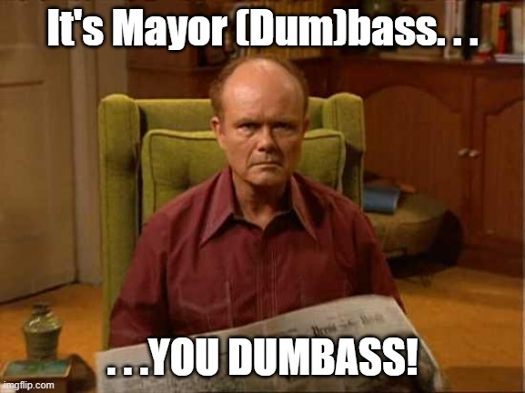 Red Foreman | It's Mayor (Dum)bass. . . . . .YOU DUMBASS! | image tagged in red foreman | made w/ Imgflip meme maker