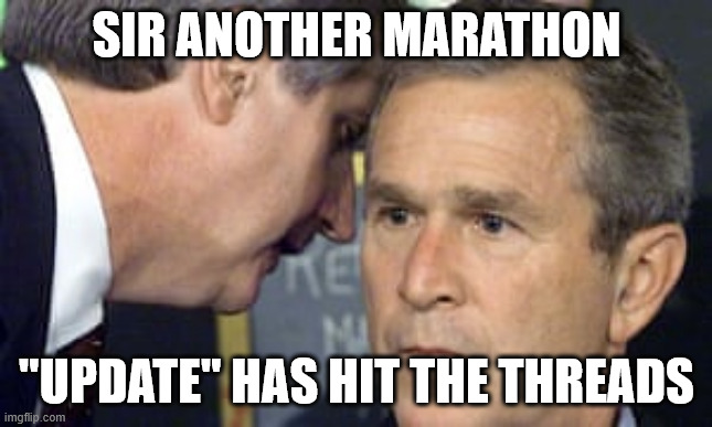 George Bush 9/11 | SIR ANOTHER MARATHON; "UPDATE" HAS HIT THE THREADS | image tagged in george bush 9/11 | made w/ Imgflip meme maker
