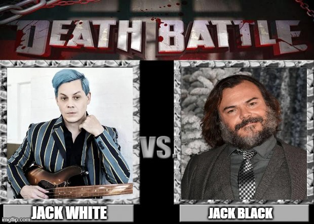 hehe | JACK WHITE; JACK BLACK | image tagged in death battle,jack white,white,jack black,black | made w/ Imgflip meme maker