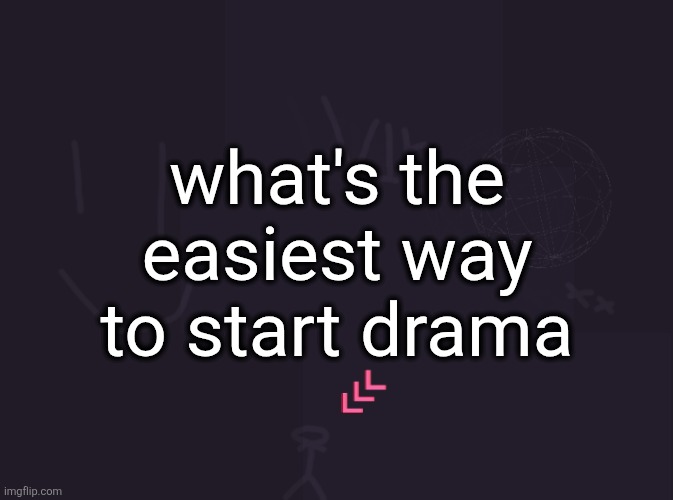 vik's image | what's the easiest way to start drama | image tagged in vik's image | made w/ Imgflip meme maker