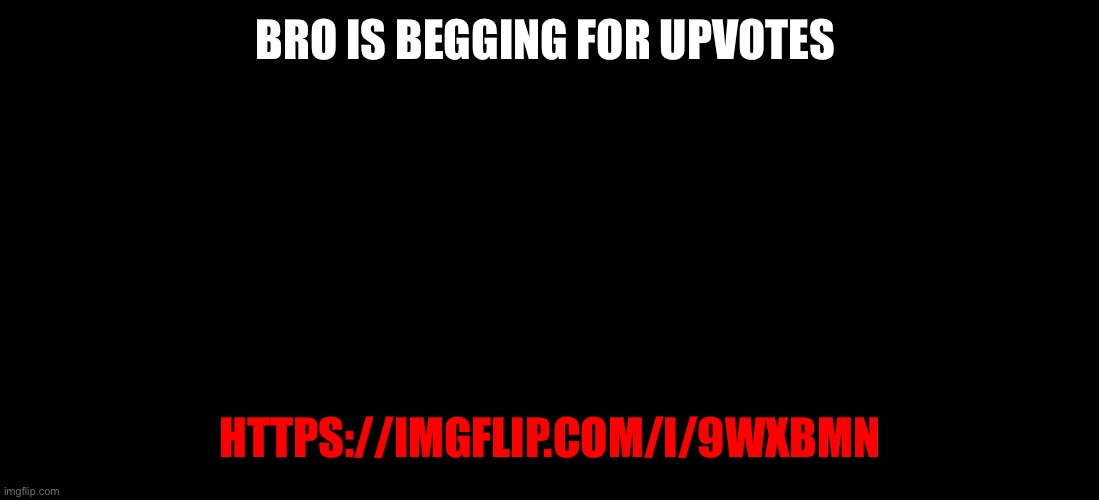 llllllllllllllllllllllllllllllllllllllllllllllllllllllllllllllll | BRO IS BEGGING FOR UPVOTES; HTTPS://IMGFLIP.COM/I/9WXBMN | image tagged in llllllllllllllllllllllllllllllllllllllllllllllllllllllllllllllll | made w/ Imgflip meme maker