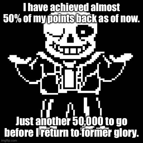 Still a bit of a ways away. | I have achieved almost 50% of my points back as of now. Just another 50,000 to go before I return to former glory. | image tagged in sans undertale | made w/ Imgflip meme maker