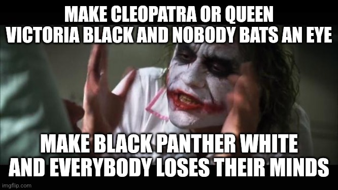 And everybody loses their minds | MAKE CLEOPATRA OR QUEEN VICTORIA BLACK AND NOBODY BATS AN EYE; MAKE BLACK PANTHER WHITE AND EVERYBODY LOSES THEIR MINDS | image tagged in memes,and everybody loses their minds | made w/ Imgflip meme maker