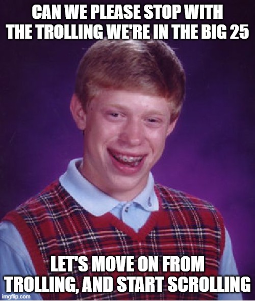 Bad Luck Brian | CAN WE PLEASE STOP WITH THE TROLLING WE'RE IN THE BIG 25; LET'S MOVE ON FROM TROLLING, AND START SCROLLING | image tagged in memes,bad luck brian | made w/ Imgflip meme maker