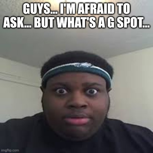 edp | GUYS... I'M AFRAID TO ASK... BUT WHAT'S A G SPOT... | image tagged in edp | made w/ Imgflip meme maker