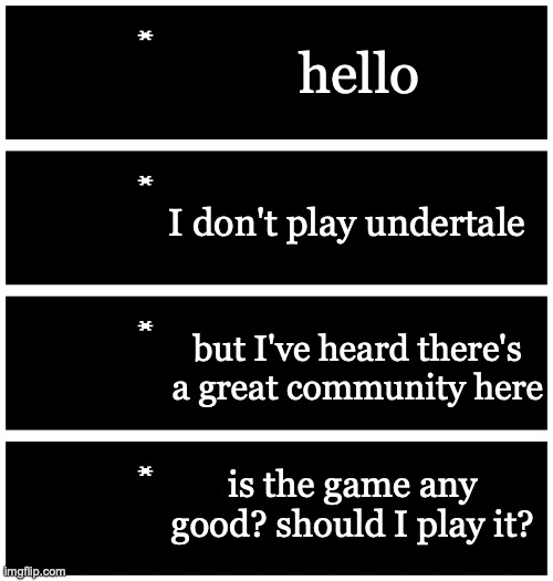 B*njour (WELCOME, FRIEND! -Drunk_Spinel) (elo -Wubboc) | hello; I don't play undertale; but I've heard there's a great community here; is the game any good? should I play it? | image tagged in 4 undertale textboxes | made w/ Imgflip meme maker