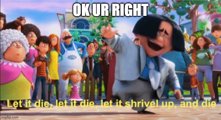 let it die | OK UR RIGHT | image tagged in let it die | made w/ Imgflip meme maker