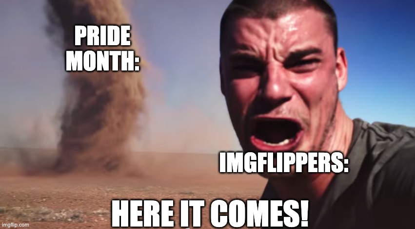 It's that time of year, again | PRIDE MONTH:; IMGFLIPPERS:; HERE IT COMES! | image tagged in here it comes,pride month,memes,funny,relatable,pride | made w/ Imgflip meme maker