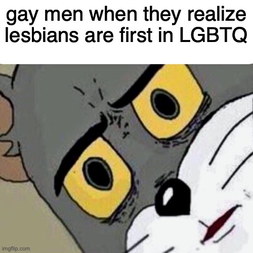 real lol (Ada: "glbtq" just doesnt sound the same though does it) | gay men when they realize lesbians are first in LGBTQ | image tagged in disturbed tom | made w/ Imgflip meme maker