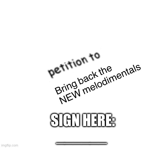 Blank Petition | Bring back the NEW melodimentals SIGN HERE:

______ | image tagged in blank petition | made w/ Imgflip meme maker