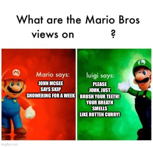 Mario & Luigi | PLEASE JOHN, JUST BRUSH YOUR TEETH! YOUR BREATH SMELLS LIKE ROTTEN CURRY! JOHN MCGEE SAYS SKIP SHOWERING FOR A WEEK | image tagged in mario says luigi says | made w/ Imgflip meme maker