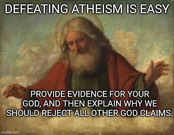Defeating atheism is easy | DEFEATING ATHEISM IS EASY; PROVIDE EVIDENCE FOR YOUR GOD, AND THEN EXPLAIN WHY WE SHOULD REJECT ALL OTHER GOD CLAIMS. | image tagged in god,atheism | made w/ Imgflip meme maker