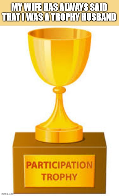 My wife has always said that I was a trophy husband.  - funny - | MY WIFE HAS ALWAYS SAID THAT I WAS A TROPHY HUSBAND | image tagged in funny,fun,trophy,husband,wife,humor | made w/ Imgflip meme maker