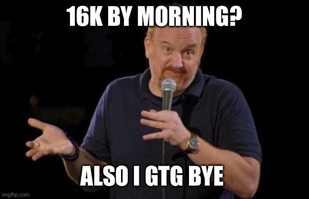 upvote so i can get it (no i’m not fucking begging) | 16K BY MORNING? ALSO I GTG BYE 👋 | image tagged in louis ck but maybe | made w/ Imgflip meme maker