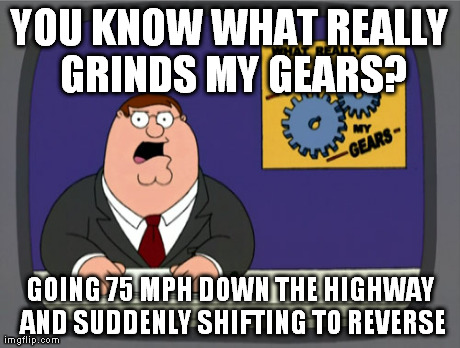 Peter Griffin News Meme | YOU KNOW WHAT REALLY GRINDS MY GEARS? GOING 75 MPH DOWN THE HIGHWAY AND SUDDENLY SHIFTING TO REVERSE | image tagged in memes,peter griffin news | made w/ Imgflip meme maker